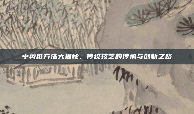中剪纸方法大揭秘，传统技艺的传承与创新之路