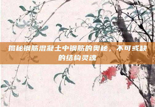 揭秘钢筋混凝土中钢筋的奥秘，不可或缺的结构灵魂