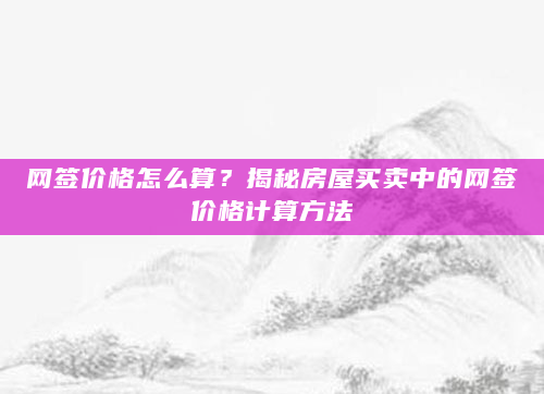 网签价格怎么算？揭秘房屋买卖中的网签价格计算方法