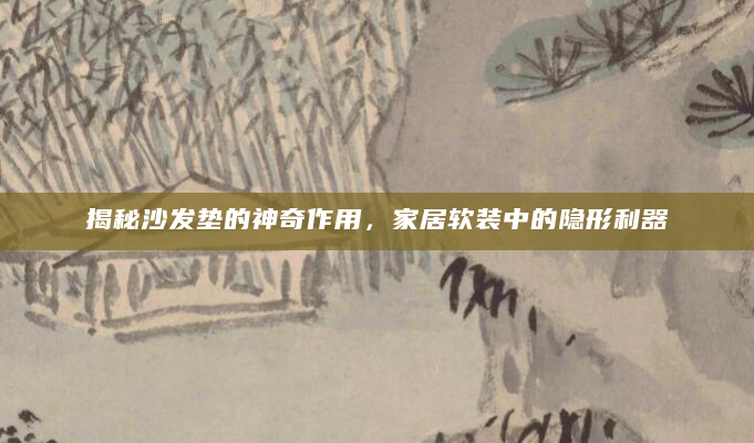 揭秘沙发垫的神奇作用，家居软装中的隐形利器
