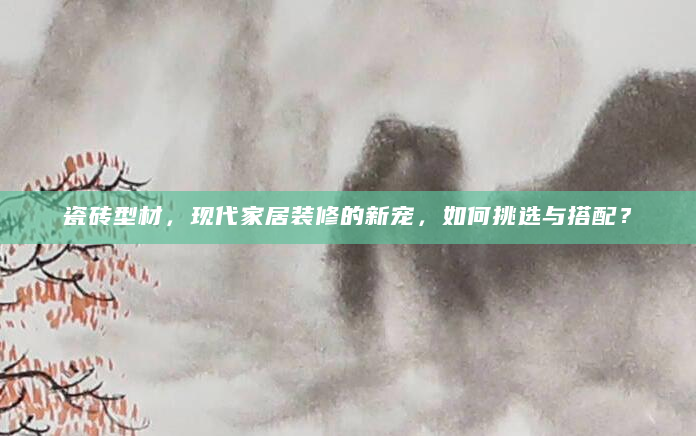 瓷砖型材，现代家居装修的新宠，如何挑选与搭配？