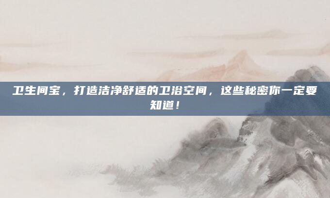 卫生间宝，打造洁净舒适的卫浴空间，这些秘密你一定要知道！