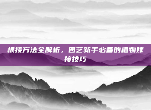 根接方法全解析，园艺新手必备的植物嫁接技巧