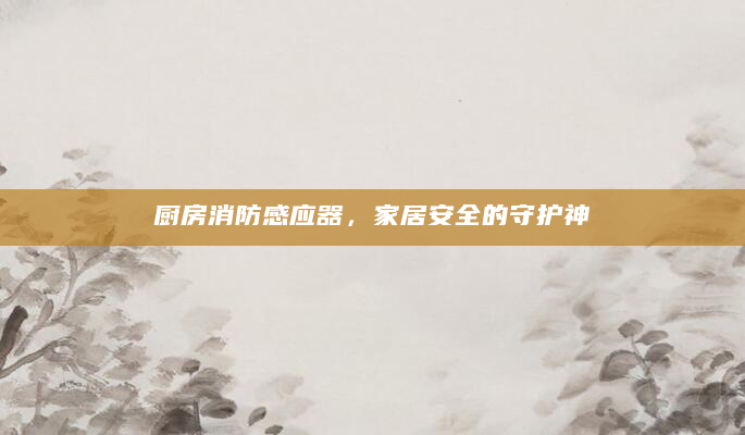 厨房消防感应器，家居安全的守护神