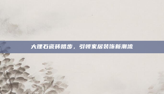 大理石瓷砖踏步，引领家居装饰新潮流