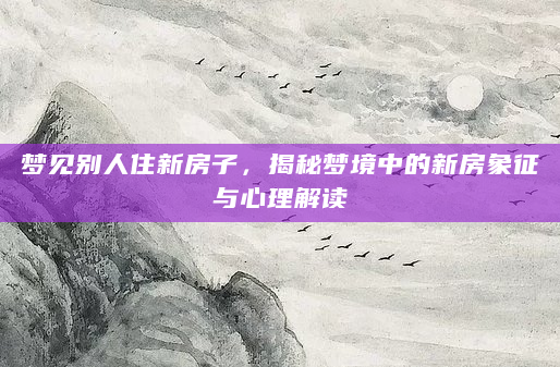 梦见别人住新房子，揭秘梦境中的新房象征与心理解读