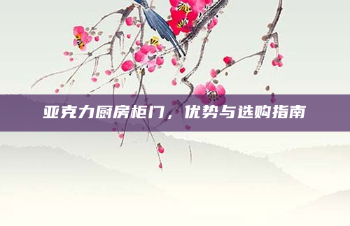 亚克力厨房柜门，优势与选购指南
