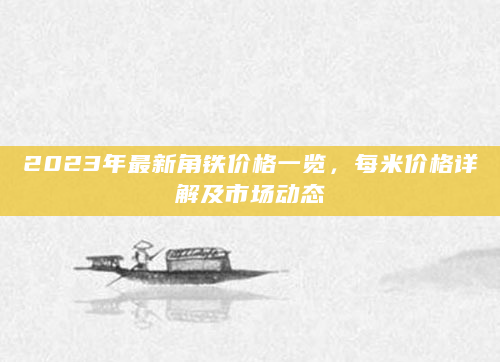 2023年最新角铁价格一览，每米价格详解及市场动态