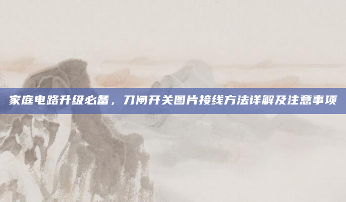 家庭电路升级必备，刀闸开关图片接线方法详解及注意事项