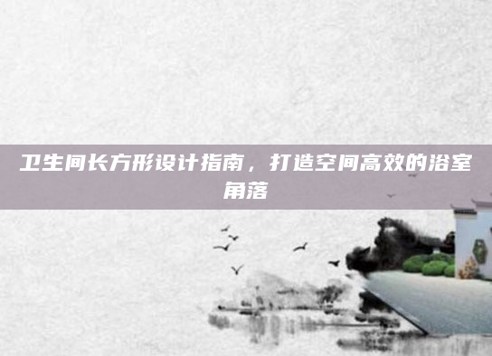 卫生间长方形设计指南，打造空间高效的浴室角落