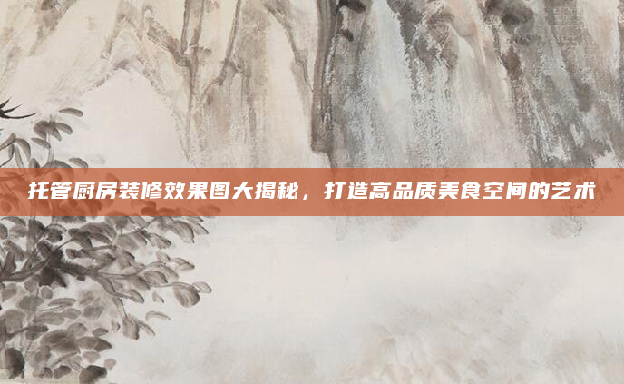托管厨房装修效果图大揭秘，打造高品质美食空间的艺术
