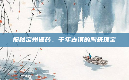 揭秘定州瓷砖，千年古镇的陶瓷瑰宝