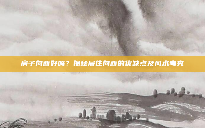房子向西好吗？揭秘居住向西的优缺点及风水考究