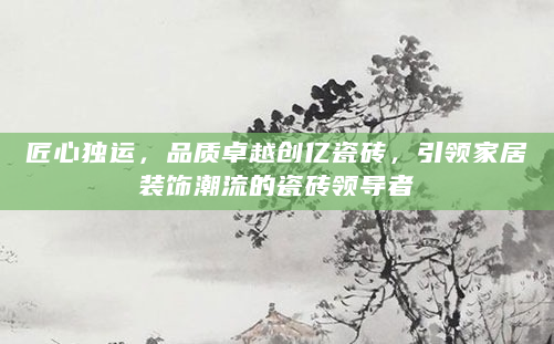 匠心独运，品质卓越创亿瓷砖，引领家居装饰潮流的瓷砖领导者