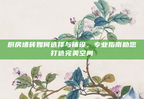 厨房墙砖如何选择与铺设，专业指南助您打造完美空间