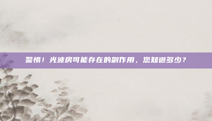 警惕！光波房可能存在的副作用，您知道多少？