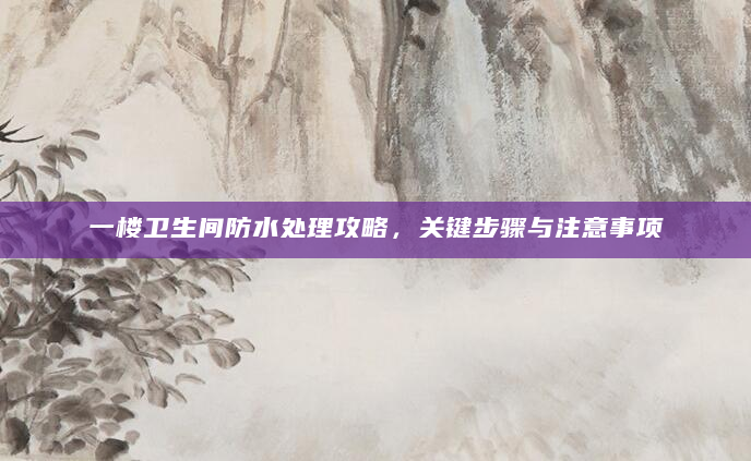 一楼卫生间防水处理攻略，关键步骤与注意事项