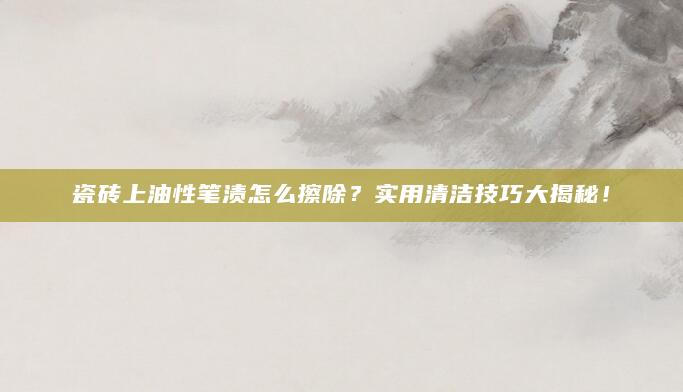 瓷砖上油性笔渍怎么擦除？实用清洁技巧大揭秘！