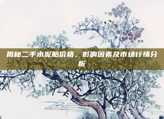 揭秘二手水泥船价格，影响因素及市场行情分析