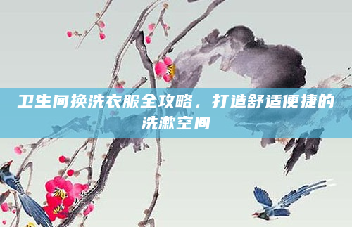 卫生间换洗衣服全攻略，打造舒适便捷的洗漱空间