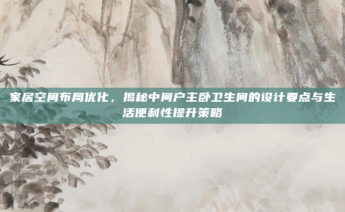 家居空间布局优化，揭秘中间户主卧卫生间的设计要点与生活便利性提升策略
