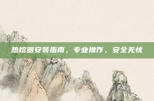 热熔器安装指南，专业操作，安全无忧