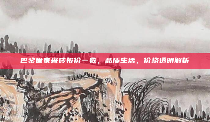巴黎世家瓷砖报价一览，品质生活，价格透明解析