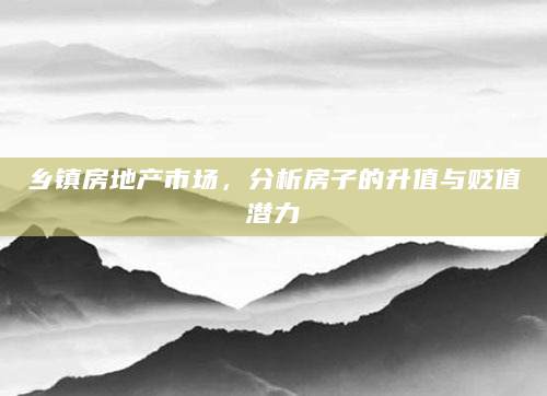 乡镇房地产市场，分析房子的升值与贬值潜力