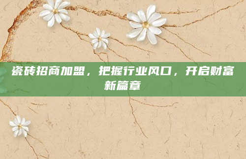 瓷砖招商加盟，把握行业风口，开启财富新篇章