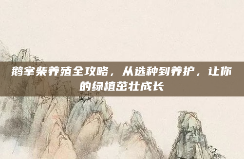 鹅掌柴养殖全攻略，从选种到养护，让你的绿植茁壮成长