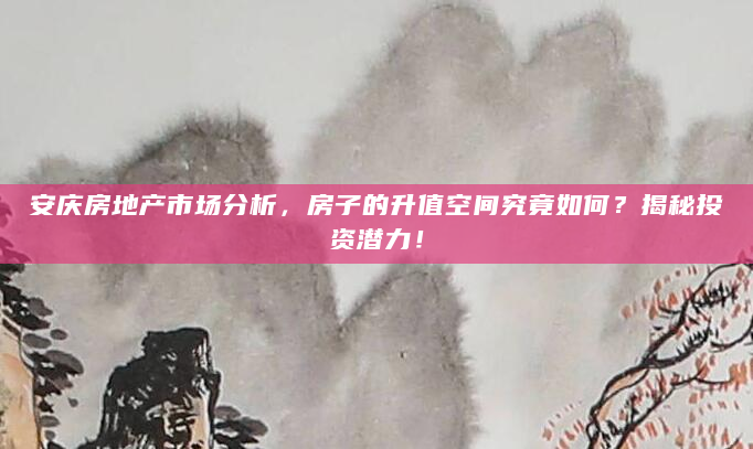 安庆房地产市场分析，房子的升值空间究竟如何？揭秘投资潜力！
