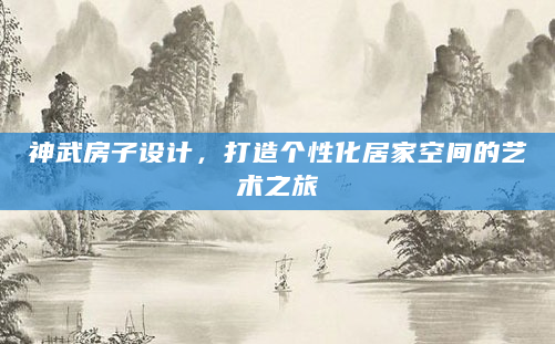 神武房子设计，打造个性化居家空间的艺术之旅