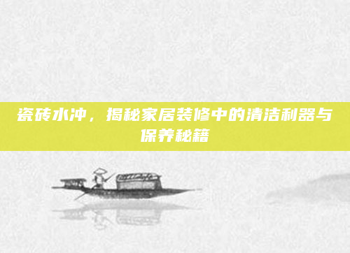 瓷砖水冲，揭秘家居装修中的清洁利器与保养秘籍