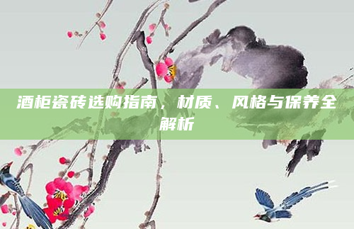 酒柜瓷砖选购指南，材质、风格与保养全解析