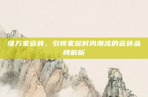 维万家瓷砖，引领家居时尚潮流的瓷砖品牌解析