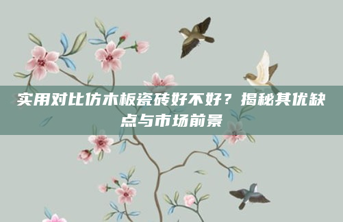 实用对比仿木板瓷砖好不好？揭秘其优缺点与市场前景