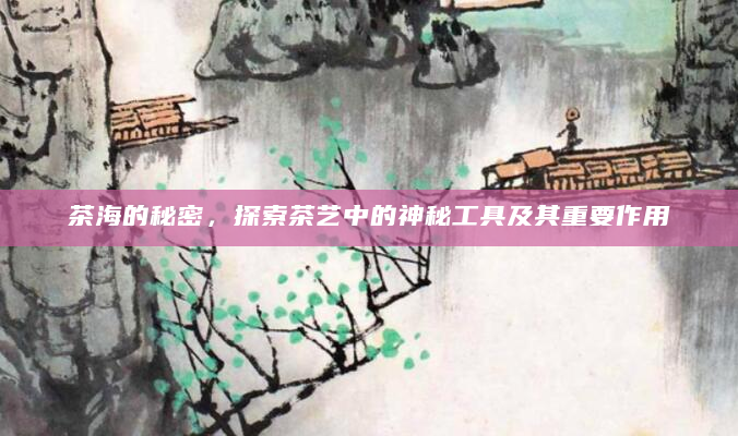 茶海的秘密，探索茶艺中的神秘工具及其重要作用