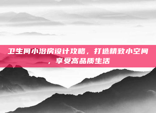 卫生间小浴房设计攻略，打造精致小空间，享受高品质生活