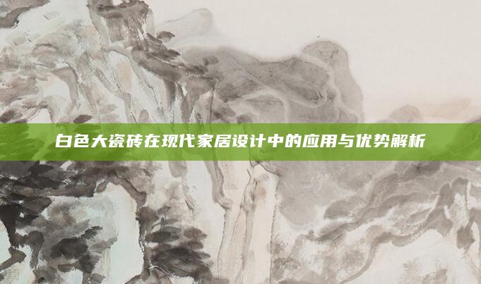 白色大瓷砖在现代家居设计中的应用与优势解析