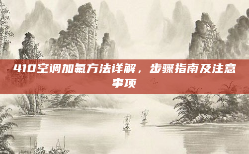 410空调加氟方法详解，步骤指南及注意事项