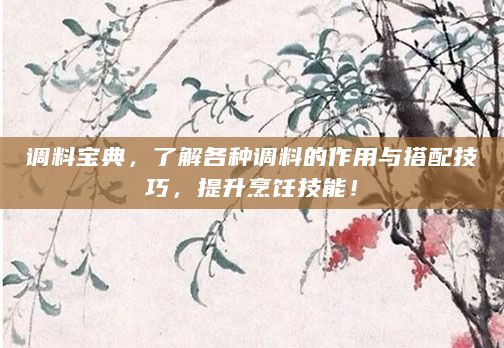 调料宝典，了解各种调料的作用与搭配技巧，提升烹饪技能！