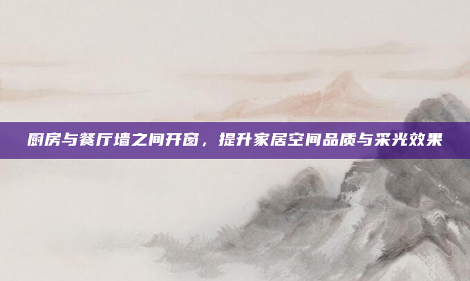 厨房与餐厅墙之间开窗，提升家居空间品质与采光效果