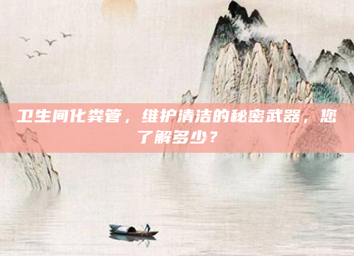 卫生间化粪管，维护清洁的秘密武器，您了解多少？
