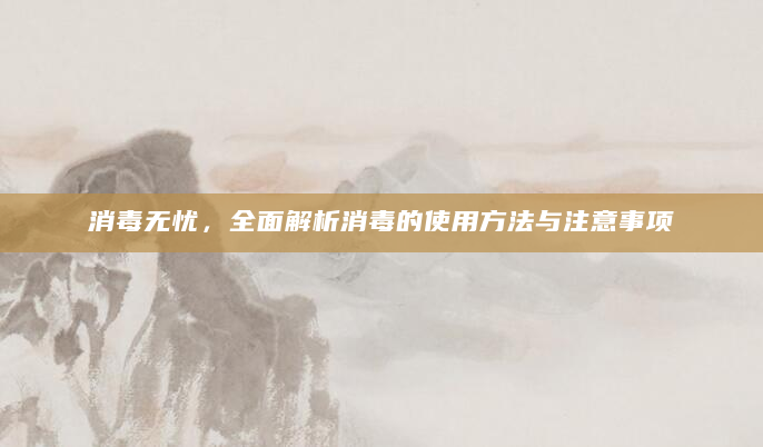 消毒无忧，全面解析消毒的使用方法与注意事项