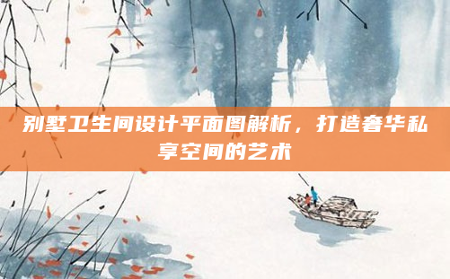 别墅卫生间设计平面图解析，打造奢华私享空间的艺术