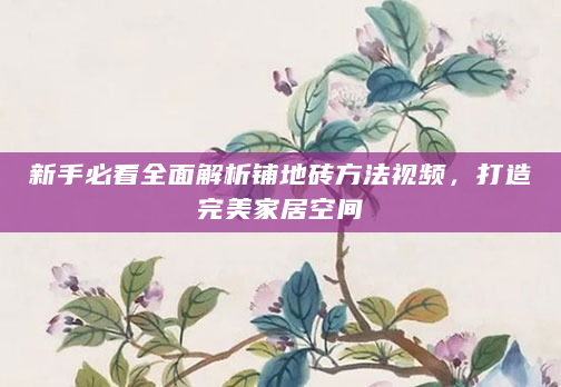 新手必看全面解析铺地砖方法视频，打造完美家居空间