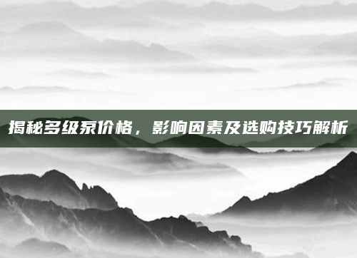 揭秘多级泵价格，影响因素及选购技巧解析