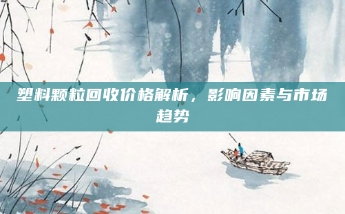 塑料颗粒回收价格解析，影响因素与市场趋势