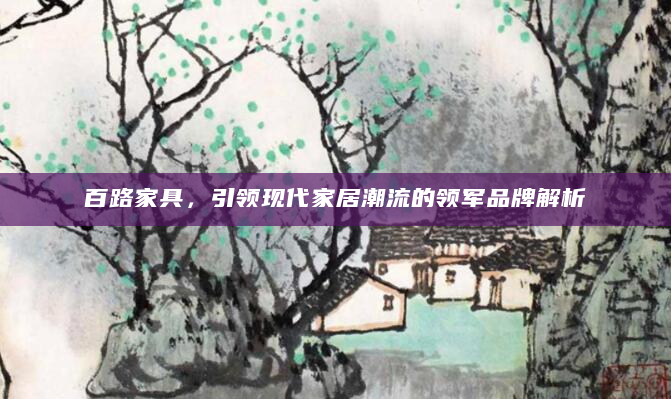 百路家具，引领现代家居潮流的领军品牌解析
