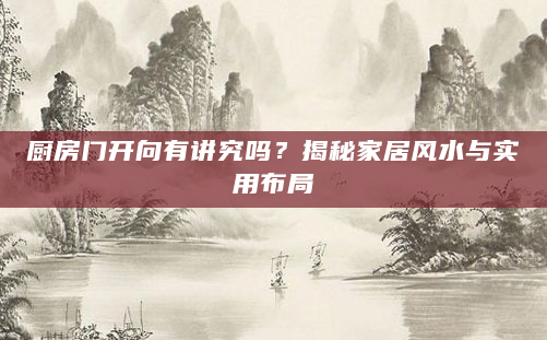 厨房门开向有讲究吗？揭秘家居风水与实用布局